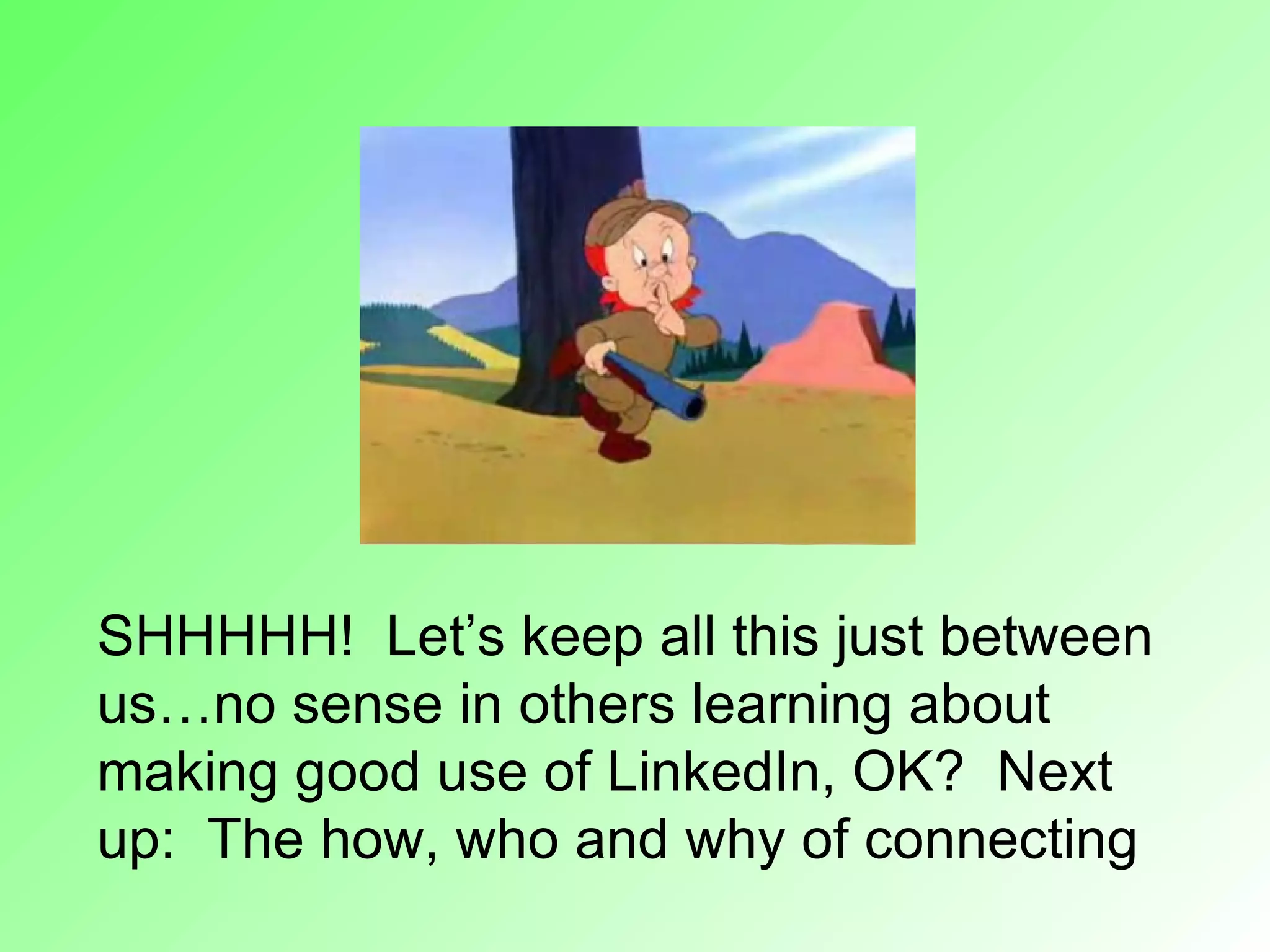 SHHHHH! Let’s keep all this just between
us…no sense in others learning about
making good use of LinkedIn, OK? Next
up: The how, who and why of connecting
 
