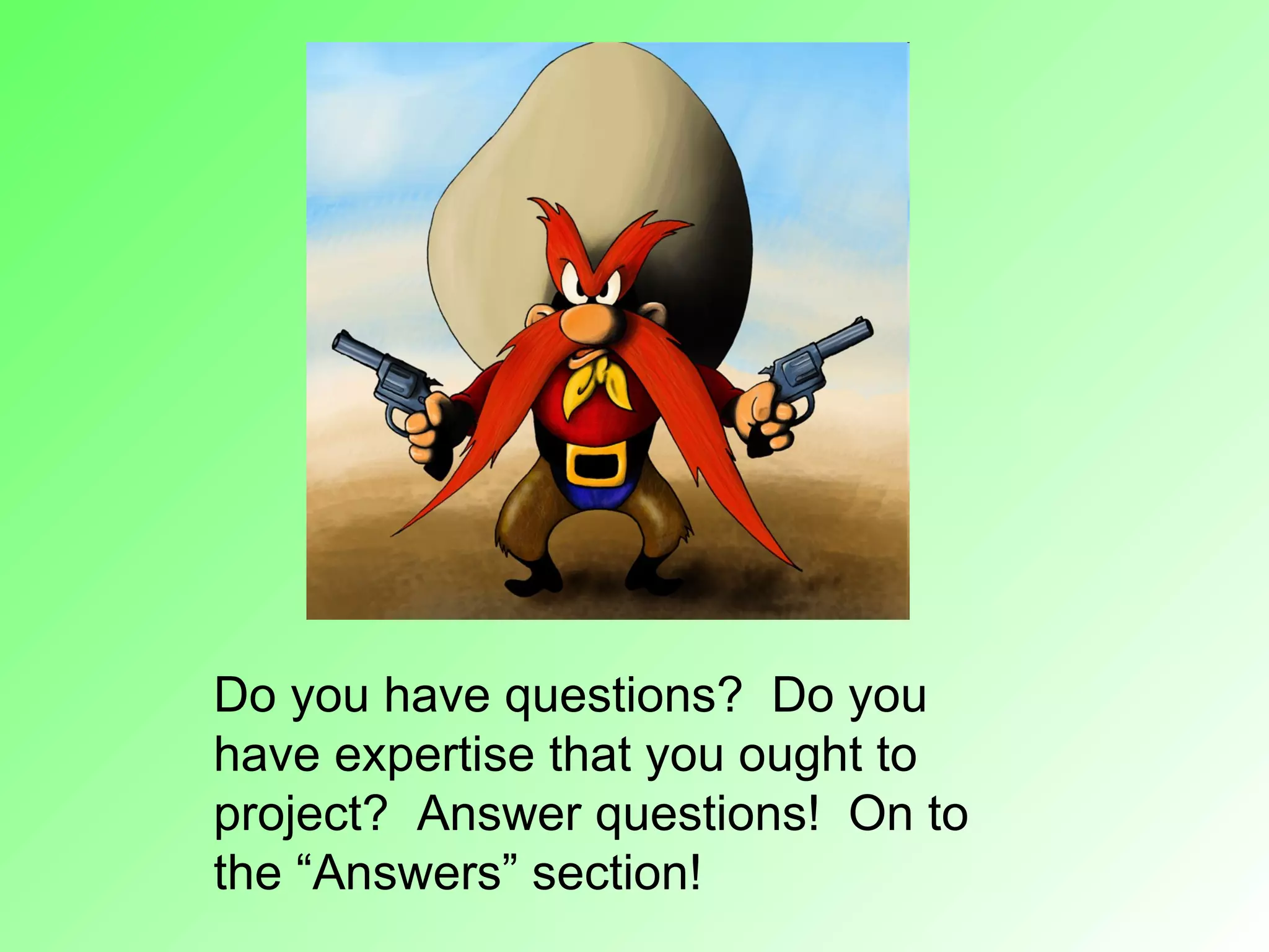Do you have questions? Do you
have expertise that you ought to
project? Answer questions! On to
the “Answers” section!
 