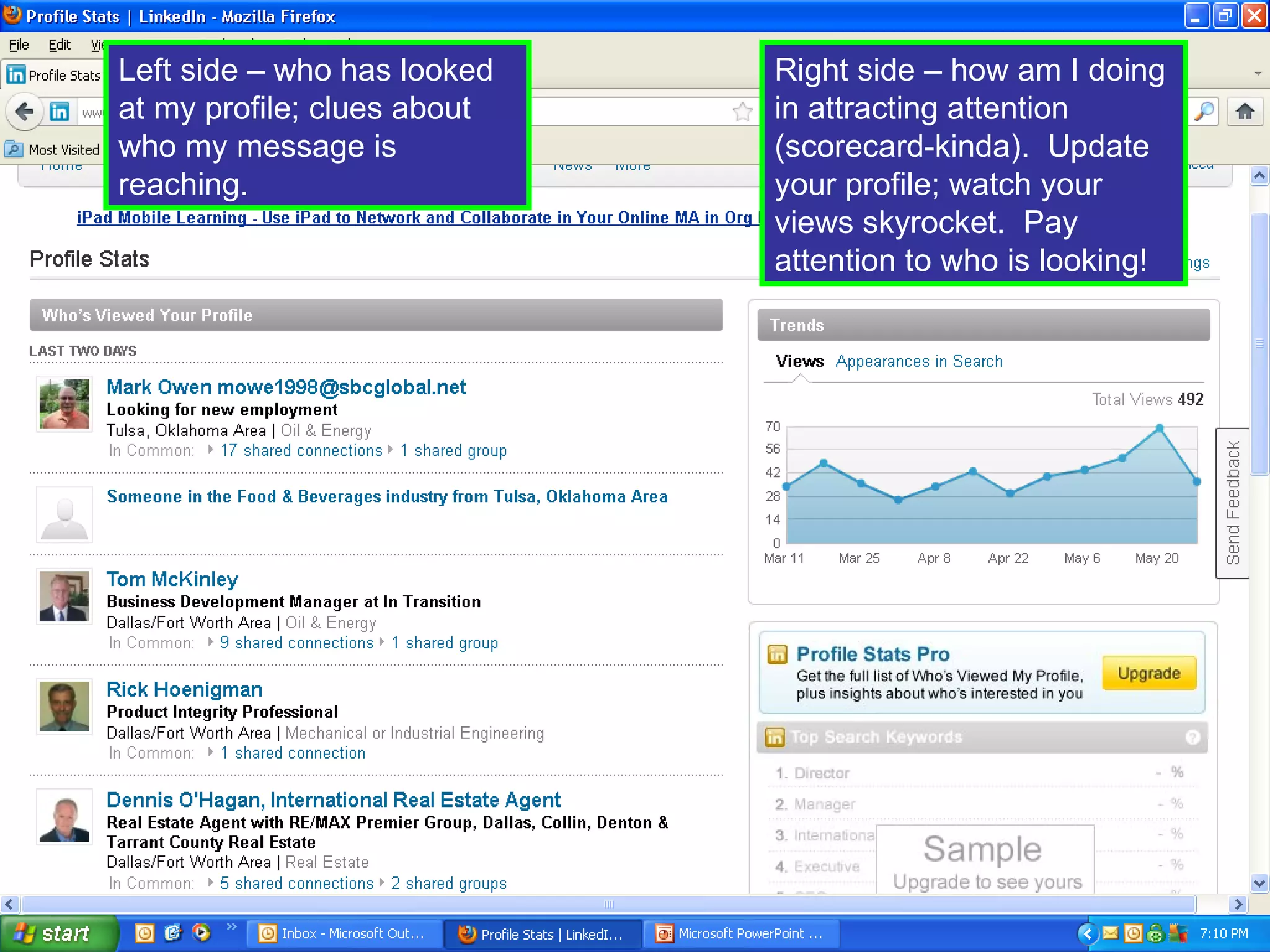 Left side – who has looked   Right side – how am I doing
at my profile; clues about   in attracting attention
who my message is            (scorecard-kinda). Update
reaching.                    your profile; watch your
                             views skyrocket. Pay
                             attention to who is looking!
 