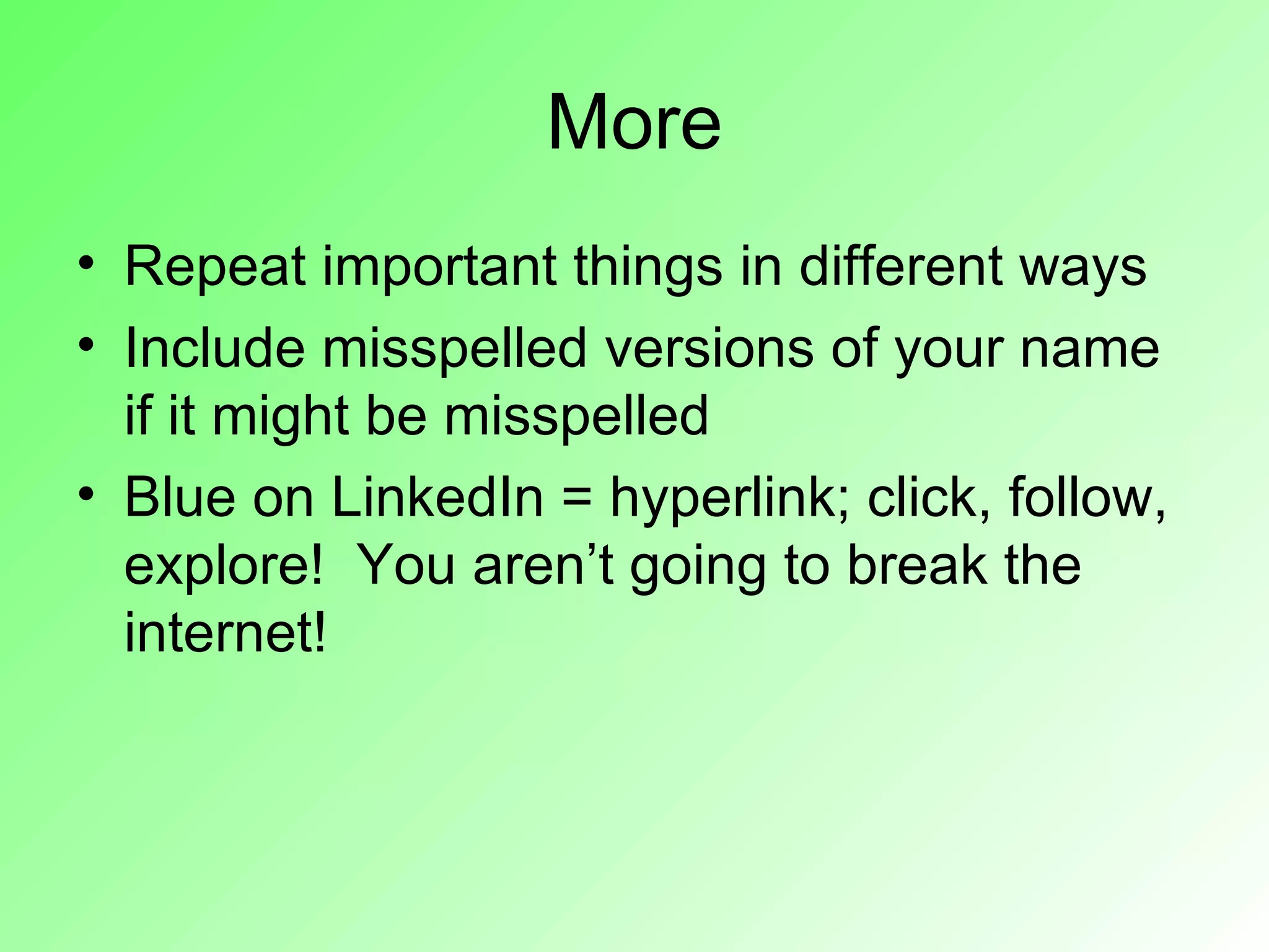 More
• Repeat important things in different ways
• Include misspelled versions of your name
  if it might be misspelled
• Blue on LinkedIn = hyperlink; click, follow,
  explore! You aren’t going to break the
  internet!
 