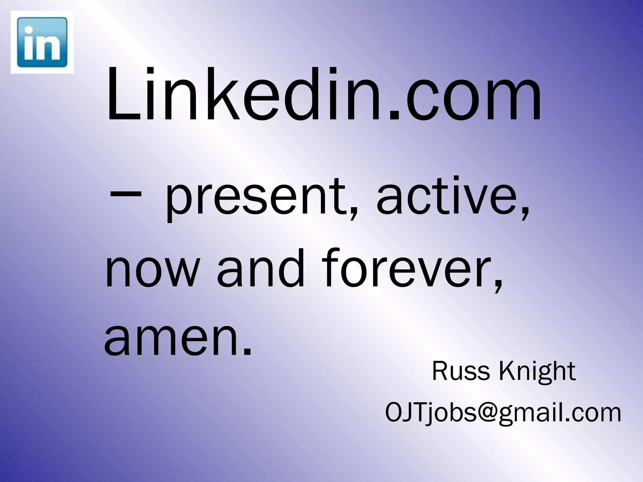 Linkedin.com
– present, active,
now and forever,
amen.        Russ Knight
              OJTjobs@gmail.com
 