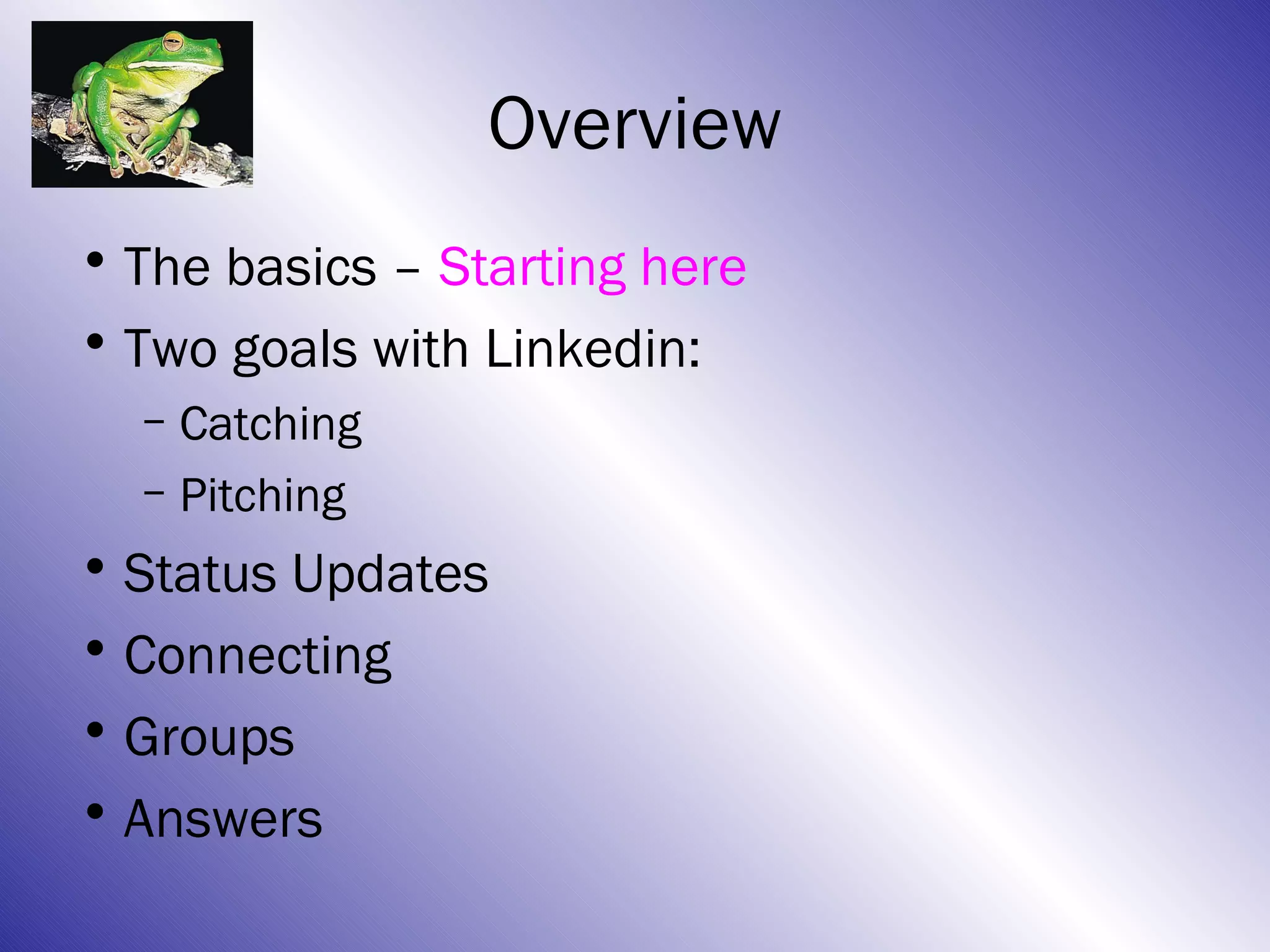 Overview
• The basics – Starting here
• Two goals with Linkedin:
  – Catching
  – Pitching
• Status Updates
• Connecting
• Groups
• Answers
 