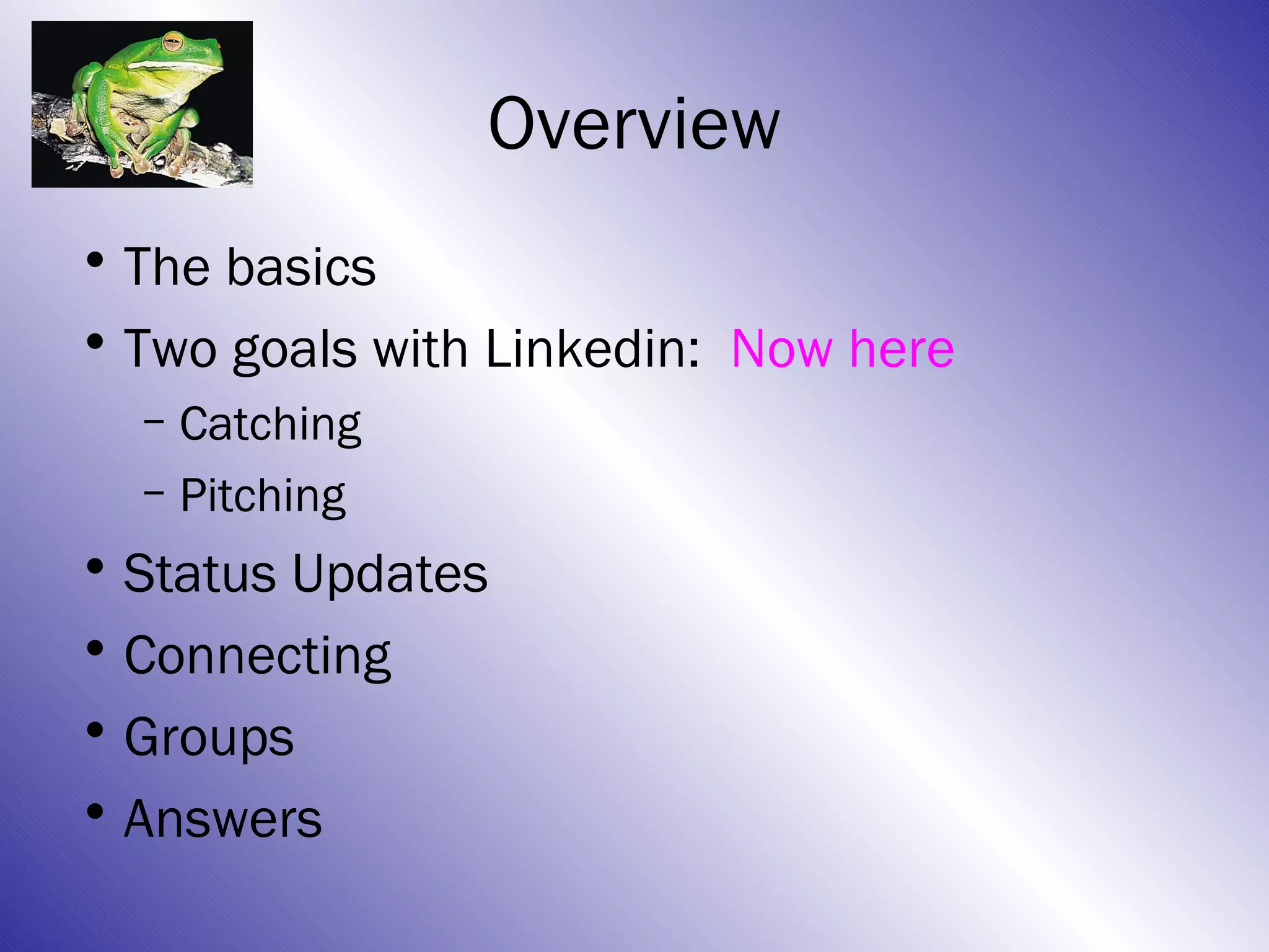 Overview
• The basics
• Two goals with Linkedin: Now here
  – Catching
  – Pitching
• Status Updates
• Connecting
• Groups
• Answers
 