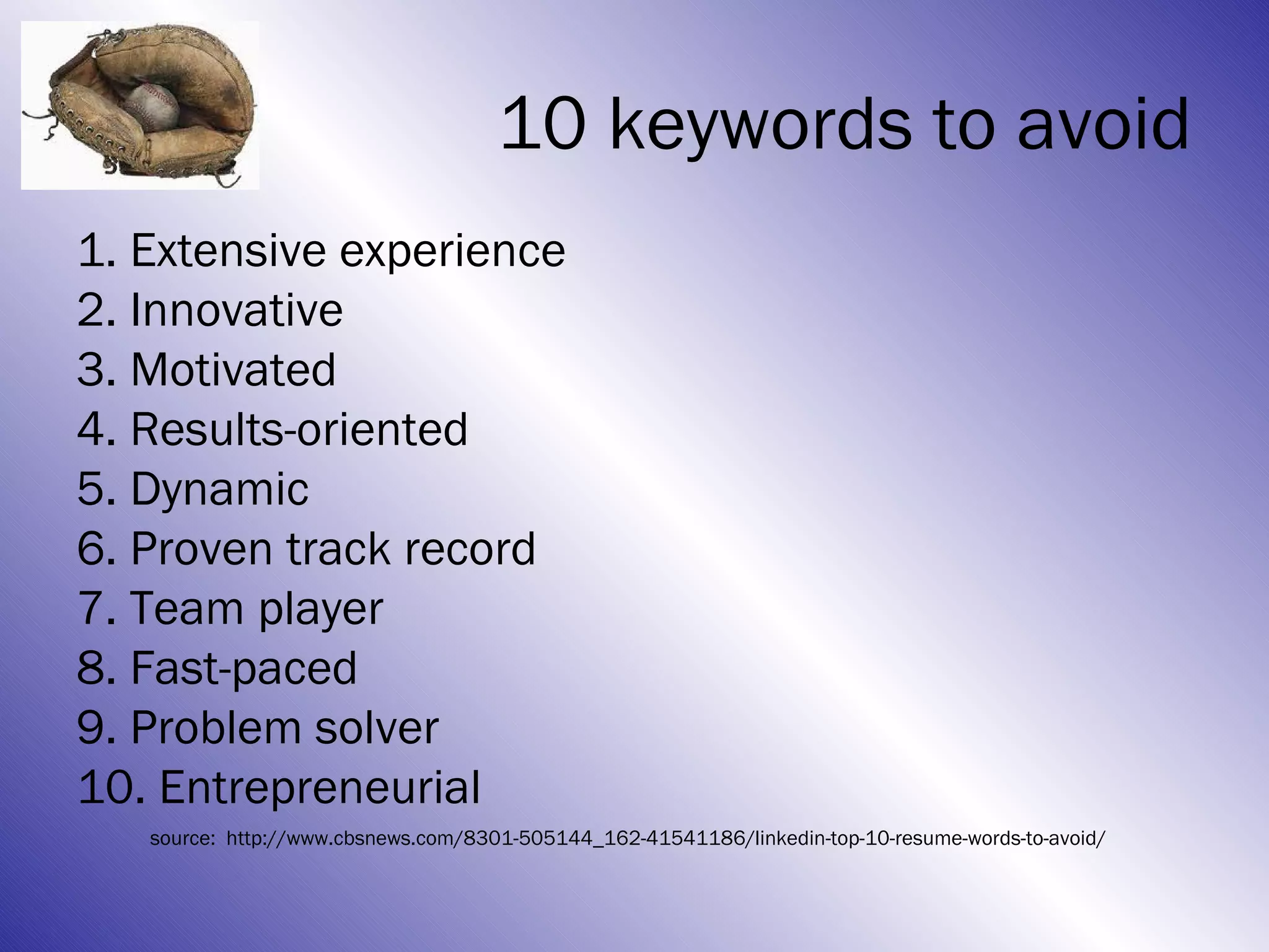10 keywords to avoid
1. Extensive experience
2. Innovative
3. Motivated
4. Results-oriented
5. Dynamic
6. Proven track record
7. Team player
8. Fast-paced
9. Problem solver
10. Entrepreneurial
   source: http://www.cbsnews.com/8301-505144_162-41541186/linkedin-top-10-resume-words-to-avoid/
 