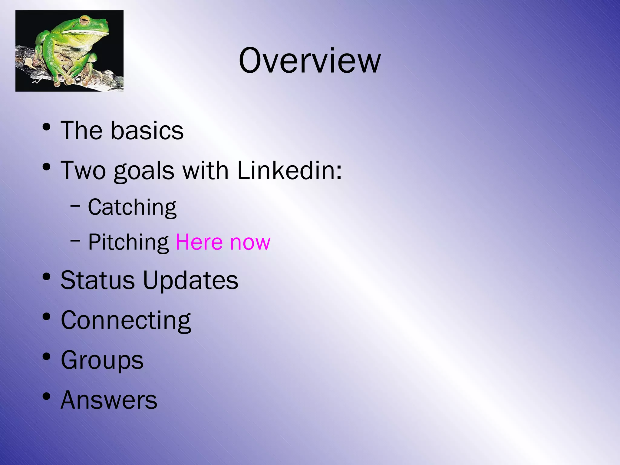 Overview
• The basics
• Two goals with Linkedin:
  – Catching
  – Pitching Here now
• Status Updates
• Connecting
• Groups
• Answers
 