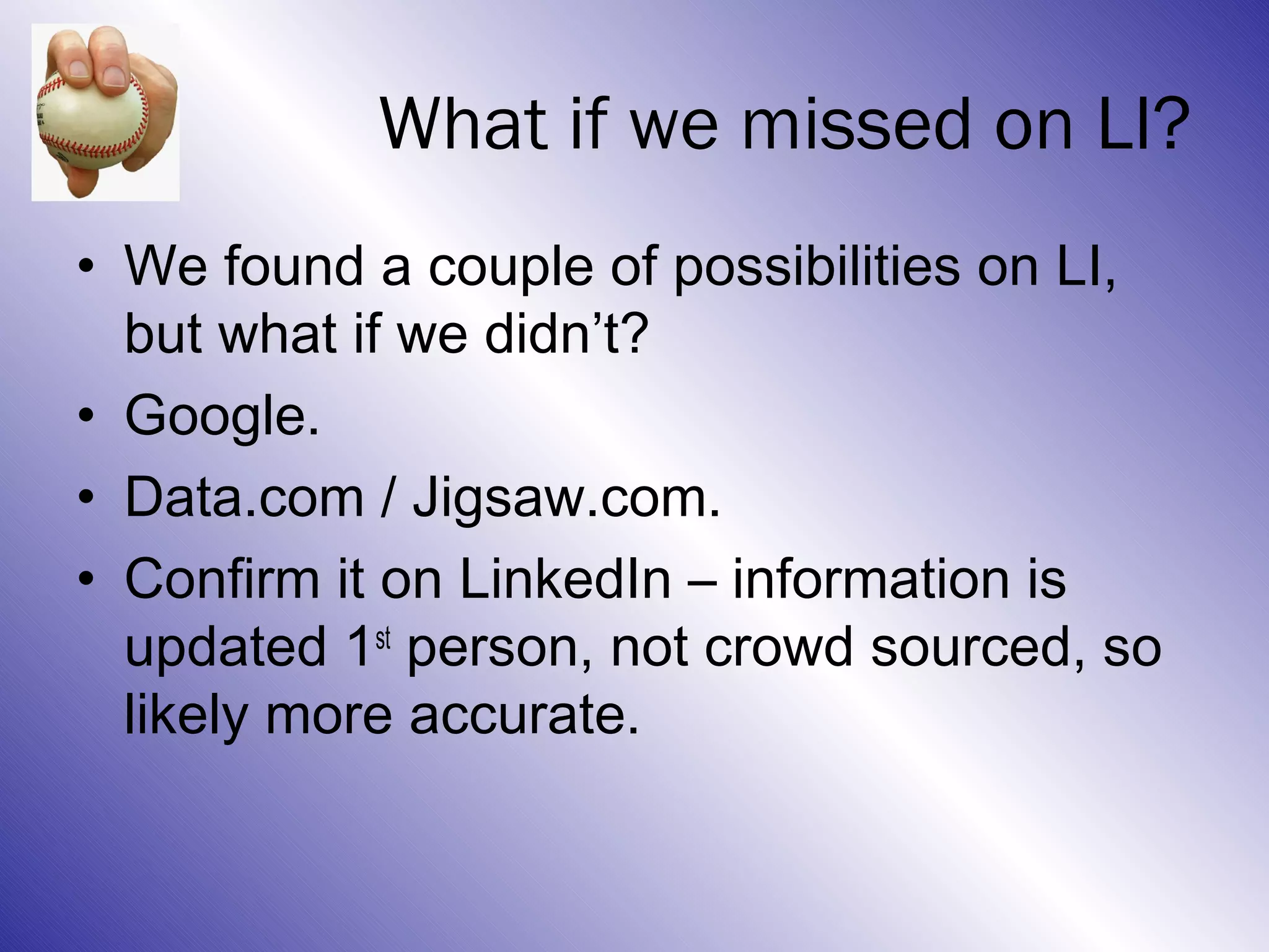 What if we missed on LI?
• We found a couple of possibilities on LI,
  but what if we didn’t?
• Google.
• Data.com / Jigsaw.com.
• Confirm it on LinkedIn – information is
  updated 1st person, not crowd sourced, so
  likely more accurate.
 
