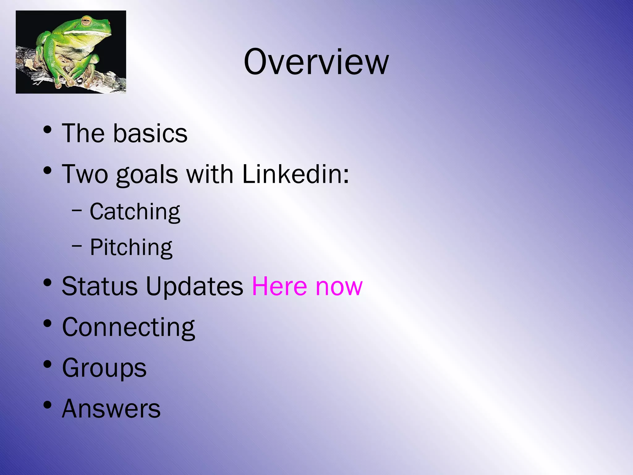 Overview
• The basics
• Two goals with Linkedin:
  – Catching
  – Pitching
• Status Updates Here now
• Connecting
• Groups
• Answers
 