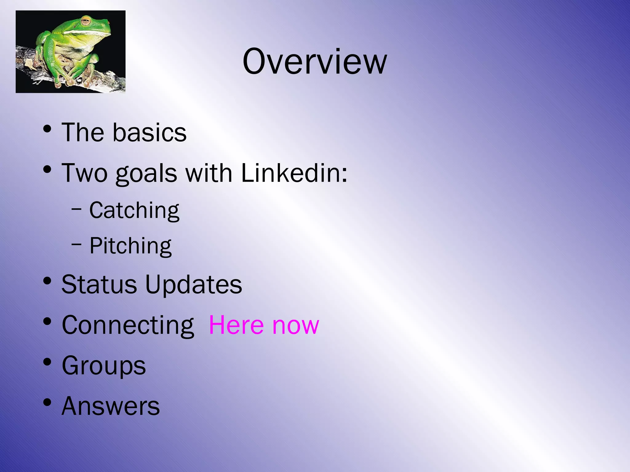 Overview
• The basics
• Two goals with Linkedin:
  – Catching
  – Pitching
• Status Updates
• Connecting Here now
• Groups
• Answers
 