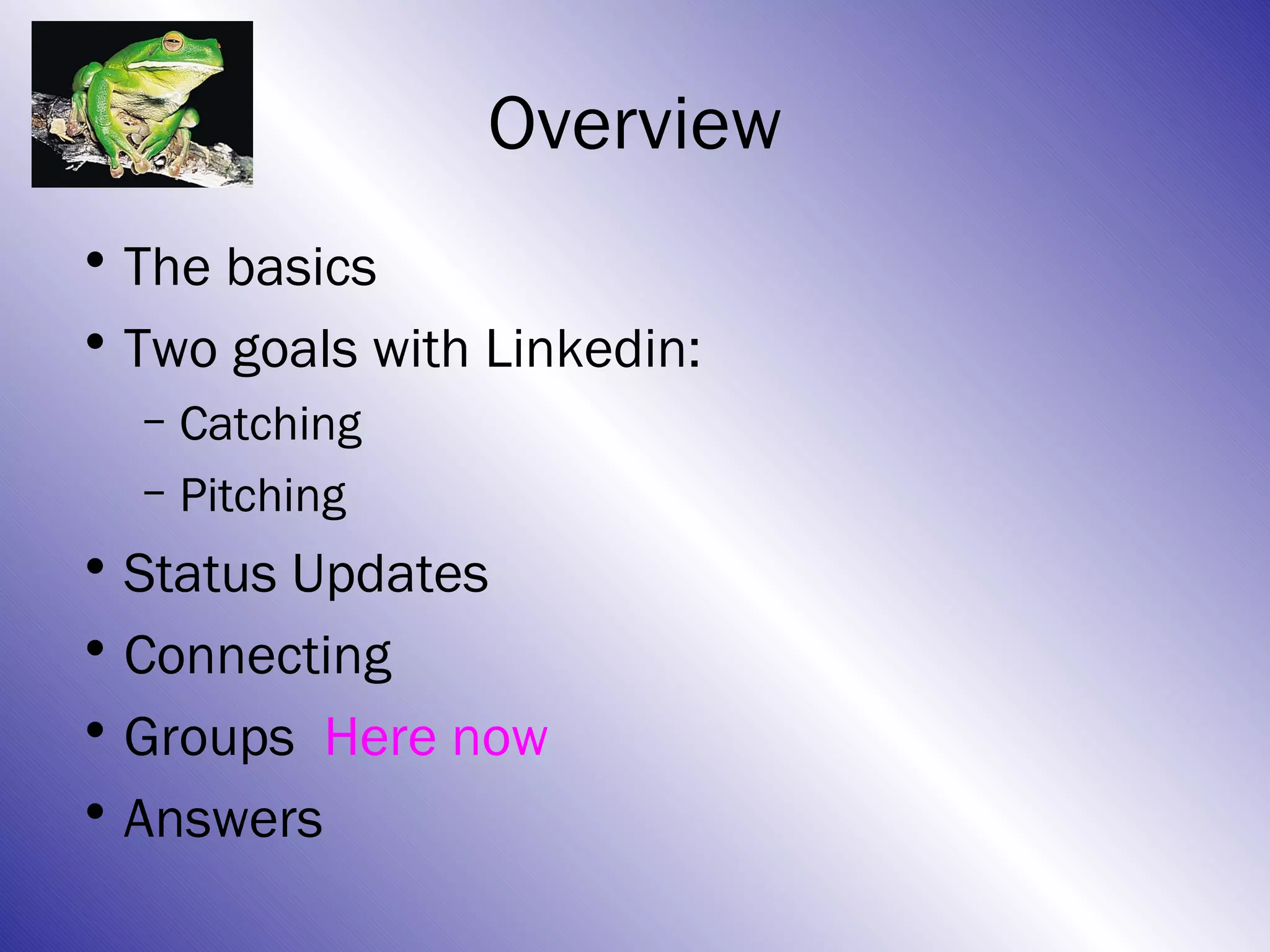 Overview
• The basics
• Two goals with Linkedin:
  – Catching
  – Pitching
• Status Updates
• Connecting
• Groups Here now
• Answers
 
