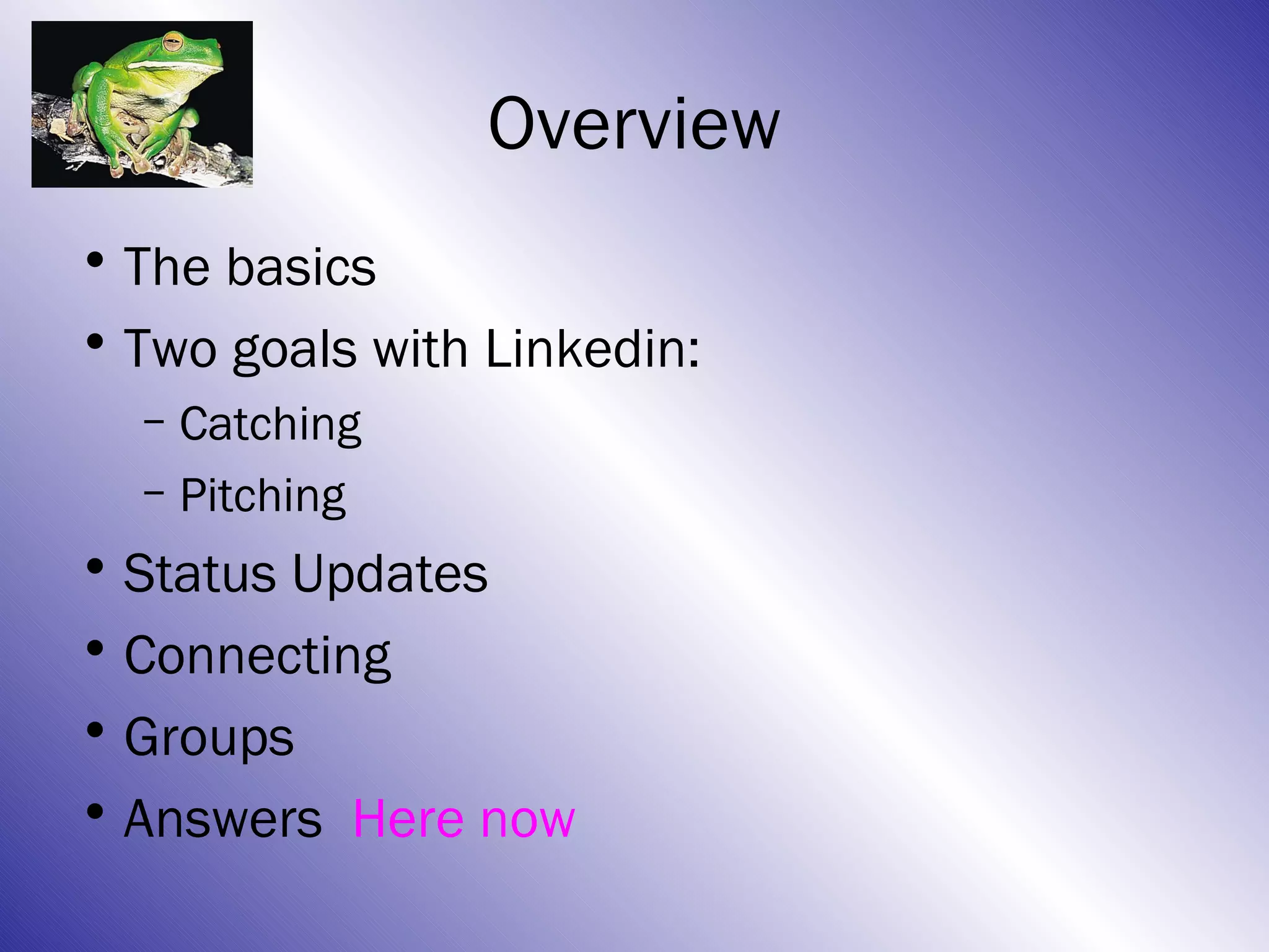 Overview
• The basics
• Two goals with Linkedin:
  – Catching
  – Pitching
• Status Updates
• Connecting
• Groups
• Answers Here now
 