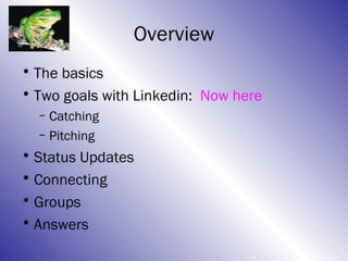Overview
• The basics
• Two goals with Linkedin: Now here
  – Catching
  – Pitching
• Status Updates
• Connecting
• Groups
• Answers
 