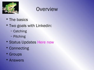 Overview
• The basics
• Two goals with Linkedin:
  – Catching
  – Pitching
• Status Updates Here now
• Connecting
• Groups
• Answers
 