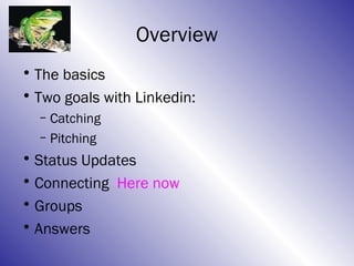 Overview
• The basics
• Two goals with Linkedin:
  – Catching
  – Pitching
• Status Updates
• Connecting Here now
• Groups
• Answers
 
