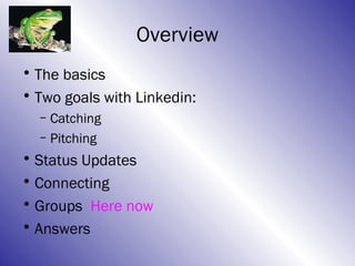 Overview
• The basics
• Two goals with Linkedin:
  – Catching
  – Pitching
• Status Updates
• Connecting
• Groups Here now
• Answers
 
