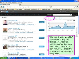 Who has viewed my profile?
This is who. It may say
“LinkedIn member” or
“Anonymous” or “Someone
from the X industry from
New York, NY”. I check this
to see where my message is
being heard.
 