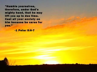 “Humble yourselves,
therefore, under God’s
mighty hand, that he may
lift you up in due time.
Cast all your anxiety on
him because he cares for
you.”
      -1 Peter 5:6-7
 