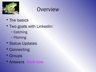 Overview
• The basics
• Two goals with Linkedin:
  – Catching
  – Pitching
• Status Updates
• Connecting
• Groups
• Answers Here now
 