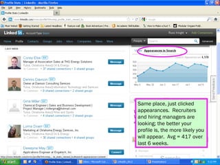 Same place, just clicked
appearances. Recruiters
and hiring managers are
looking; the better your
profile is, the more likely you
will appear. Avg = 417 over
last 6 weeks.
 