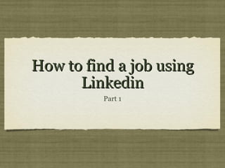 How to find a job using
      Linkedin
          Part 1
 