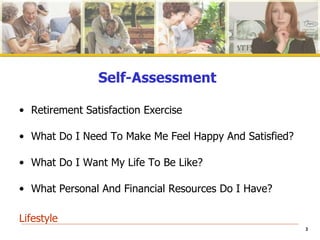 Self-Assessment Retirement Satisfaction Exercise  What Do I Need To Make Me Feel Happy And Satisfied? What Do I Want My Life To Be Like?  What Personal And Financial Resources Do I Have? Lifestyle 