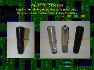 Visual Fault LocatorUsed to identify breaks in fiber optic patch cordsDesigned for and constructed for C-Tech Associates