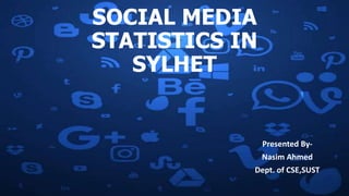 SOCIAL MEDIA
STATISTICS IN
SYLHET
Presented By-
Nasim Ahmed
Dept. of CSE,SUST
 