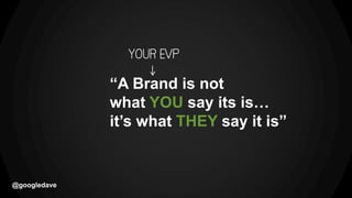 @googledave
“A Brand is not
what YOU say its is…
it’s what THEY say it is”
 