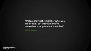 @googledave
Carl W. Buehner
@googledave
“People may not remember what you
did or said, but they will always
remember how you made them feel”
 