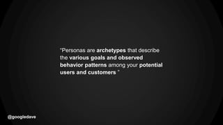 @googledave
“Personas are archetypes that describe
the various goals and observed
behavior patterns among your potential
users and customers ”
 