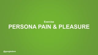 @googledave
PERSONA PAIN & PLEASURE
Exercise
 