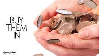 @googledave
ACCELERATED AUDIENCES
What would a ,marketer do….
BUY THEM IN! and there ahs never been a better time….. Its only get to get more expensive
• Email data
• LinkedIn followers on company page
• Twitter – consider buying handles (footy accumlator story)
• Facebook darkposts
@googledave
 