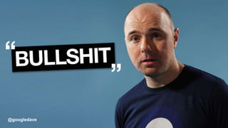 @googledave
BULLSHI
T!
@googledave
 