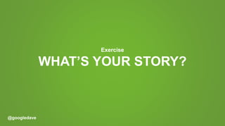 @googledave
WHAT’S YOUR STORY?
Exercise
 
