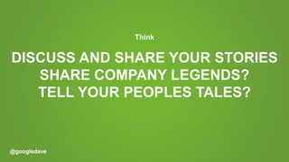 @googledave
Think
DISCUSS AND SHARE YOUR STORIES
SHARE COMPANY LEGENDS?
TELL YOUR PEOPLES TALES?
 