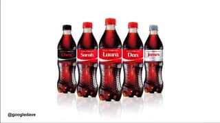 @bryan_phc
#AskPh
@googledave
COKE BOTTLES WITH NAMES
@googledave
 