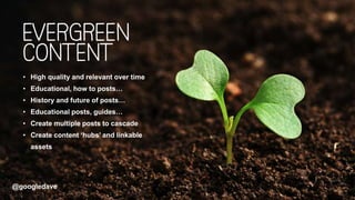 @googledave@googledave
• High quality and relevant over time
• Educational, how to posts…
• History and future of posts…
• Educational posts, guides…
• Create multiple posts to cascade
• Create content ‘hubs’ and linkable
assets
 