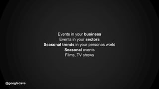 @googledave
Events in your business
Events in your sectors
Seasonal trends in your personas world
Seasonal events
Films, TV shows
 