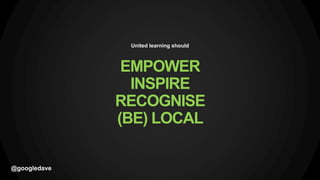 @googledave
United learning should
EMPOWER
INSPIRE
RECOGNISE
(BE) LOCAL
 