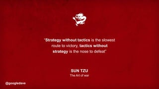 @googledave
“Strategy without tactics is the slowest
route to victory, tactics without
strategy is the nose to defeat”
SUN...