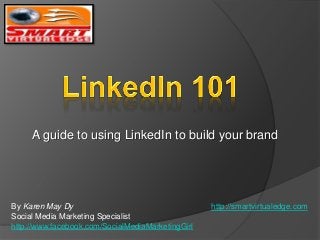 A guide to using LinkedIn to build your brand
By Karen May Dy http://smartvirtualedge.com
Social Media Marketing Specialist
http://www.facebook.com/SocialMediaMarketingGirl
 