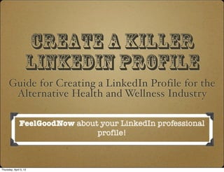 Create a killer
                    LiNkedIn Profile
      Guide for Creating a LinkedIn Profile for the
       Alternative Health and Wellness Industry

               FeelGoodNow about your LinkedIn professional
                                profile!



Thursday, April 5, 12
 