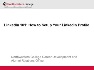 LinkedIn 101: How to Setup Your LinkedIn Profile




   Northwestern College Career Development and
   Alumni Relations Office
 