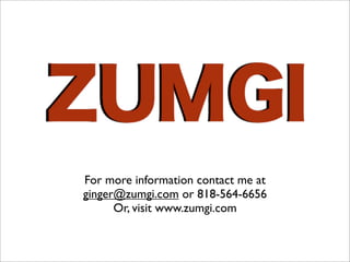 For more information contact me at
ginger@zumgi.com or 818-564-6656
      Or, visit www.zumgi.com
 