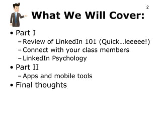 2

      What We Will Cover:
• Part I
  – Review of LinkedIn 101 (Quick…leeeee!)
  – Connect with your class members
  – LinkedIn Psychology
• Part II
  – Apps and mobile tools
• Final thoughts
 