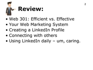2

     Review:
• Web 301: Efficient vs. Effective
• Your Web Marketing System
• Creating a LinkedIn Profile
• Connecting with others
• Using LinkedIn daily – um, caring.
 