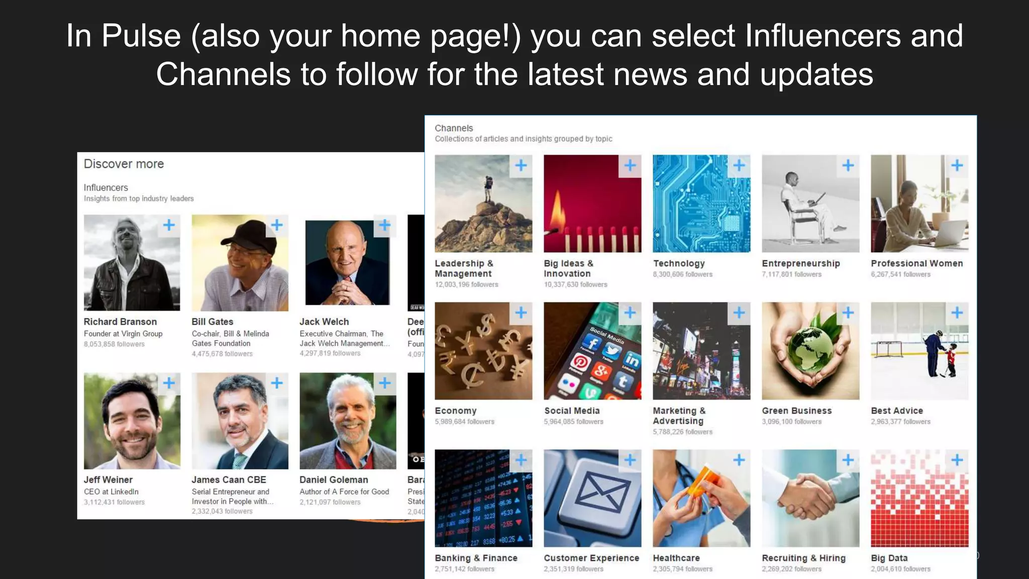 50
More on Pulse: Follow people, companies, nonprofits, and
channels to see their updates…right now!
Sample People:
• Barack Obama
• Oprah Winfrey
• Tim Cook, the CEO of
Apple!
Sample Organizations:
• Your school
• Your dream company to
work for!
• Organizations where you’ve
worked
• The nonprofit you’re part of!
Sample Channels
• Technology
• Healthcare
• Engineering
• Social Impact
 