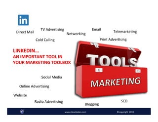 Follow @SteveLoates www.ecommerceessentials.cawww.steveloates.com
Direct	
  Mail	
  
Website	
  
Email	
  	
  
Online	
  AdverAsing	
  
TelemarkeAng	
  
Print	
  AdverAsing	
  
Social	
  Media	
  
Cold	
  Calling	
  
Radio	
  AdverAsing	
  
Networking	
  
SEO	
  
Blogging	
  
TV	
  AdverAsing	
  
LINKEDIN…	
  
AN	
  IMPORTANT	
  TOOL	
  IN	
  
YOUR	
  MARKETING	
  TOOLBOX	
  
www.steveloates.com	
   ©copyright	
  	
  2015
 