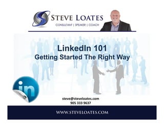  
	
  
	
  
	
  
LinkedIn 101
Getting Started The Right Way
steve@steveloates.com	
  
905	
  333	
  9637	
  
 