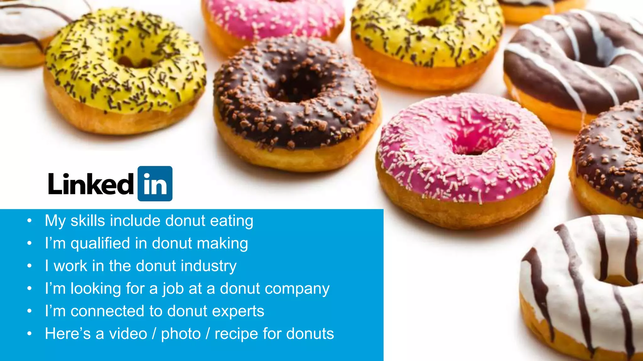 10
• My skills include donut eating
• I’m qualified in donut making
• I work in the donut industry
• I’m looking for a job at a donut company
• I’m connected to donut experts
• Here’s a video / photo / recipe for donuts
 