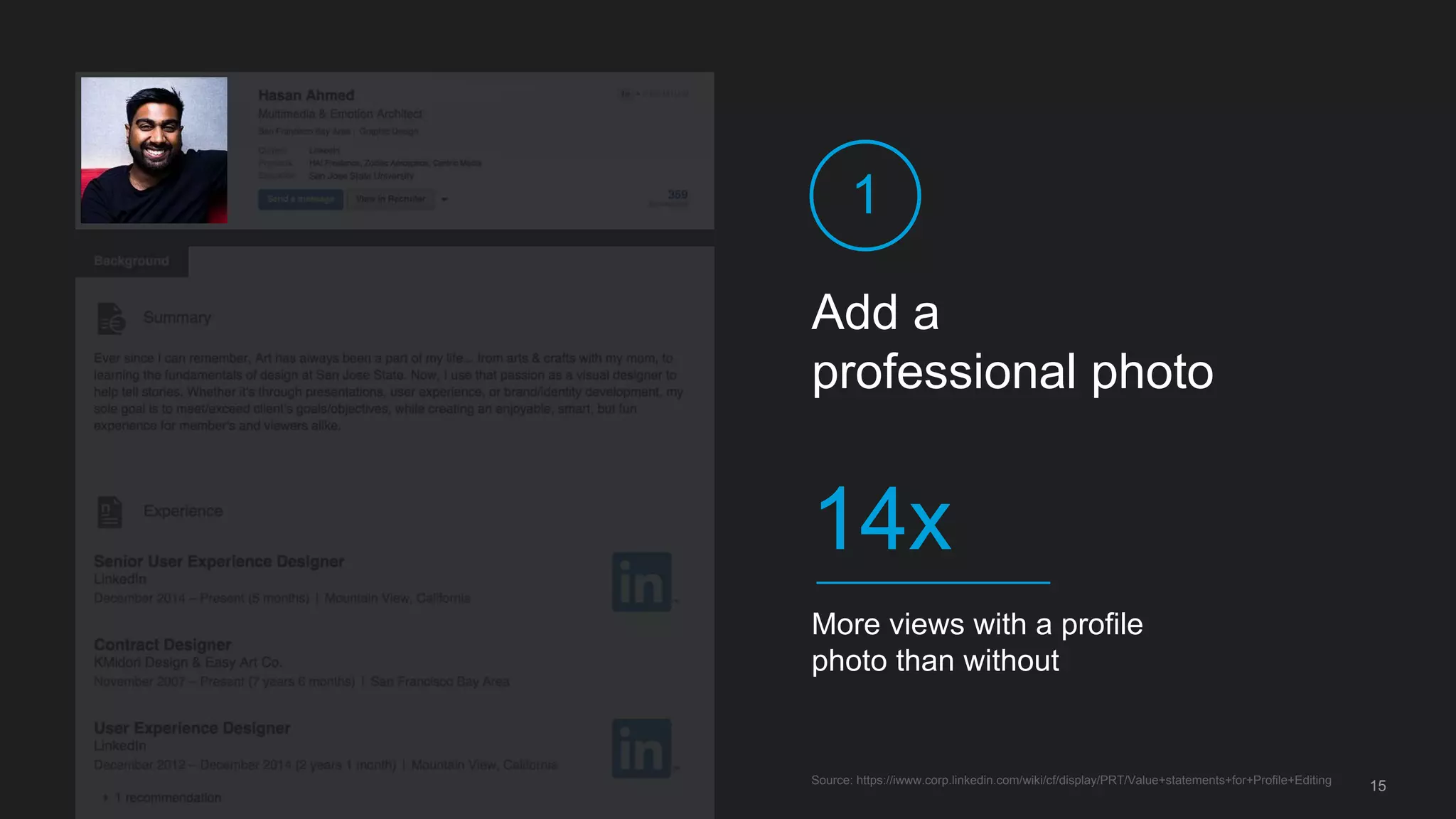 Add a
professional photo
1
More views with a profile
photo than without
14x
Source: https://iwww.corp.linkedin.com/wiki/cf/display/PRT/Value+statements+for+Profile+Editing
15
 